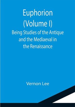 Euphorion (Volume I); Being Studies of the Antique and the Mediaeval in the Renaissance