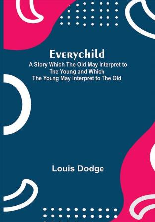 Everychild; A Story Which The Old May Interpret to the Young and Which the Young May Interpret to the Old