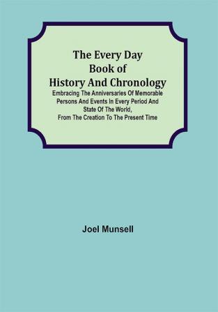 The Every Day Book of History and Chronology; Embracing the Anniversaries of Memorable Persons and Events in Every Period and State of the World from the Creation to the Present Time