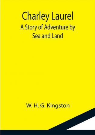 Charley Laurel; A Story of Adventure by Sea and Land