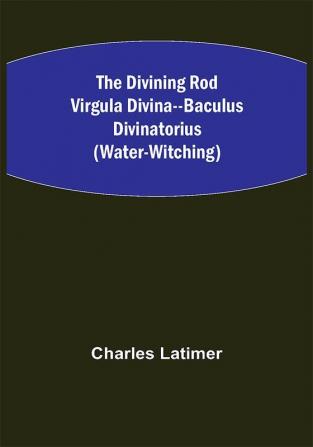 The Divining Rod Virgula Divina--Baculus Divinatorius (Water-Witching)