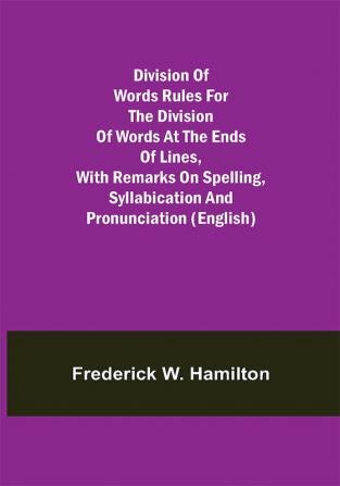 Division of Words Rules for the Division of Words at the Ends of Lines with Remarks on Spelling Syllabication and Pronunciation (English)