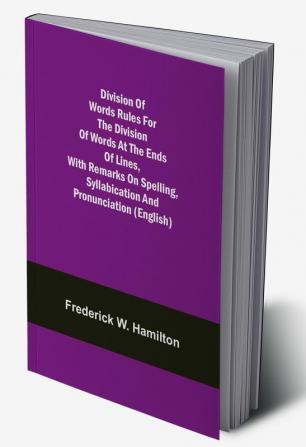 Division of Words Rules for the Division of Words at the Ends of Lines with Remarks on Spelling Syllabication and Pronunciation (English)