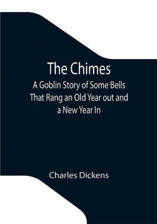 The Chimes; A Goblin Story of Some Bells That Rang an Old Year out and a New Year In