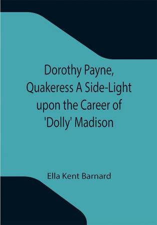 Dorothy Payne Quakeress A Side-Light upon the Career of 'Dolly' Madison