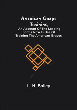 American Grape Training; An account of the leading forms now in use of Training the American Grapes