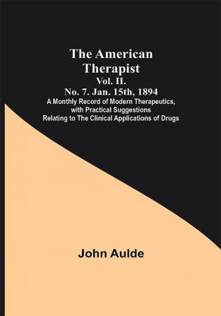 The American Therapist. Vol. II. No. 7. Jan. 15th 1894 ; A Monthly Record of Modern Therapeutics with Practical Suggestions Relating to the Clinical Applications of Drugs.