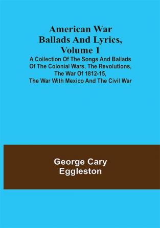 American War Ballads and Lyrics Volume 1 ; A Collection of the Songs and Ballads of the Colonial Wars the Revolutions the War of 1812-15 the War with Mexico and the Civil War