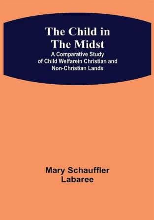 The Child in the Midst; A Comparative Study of Child Welfare in Christian and Non-Christian Lands