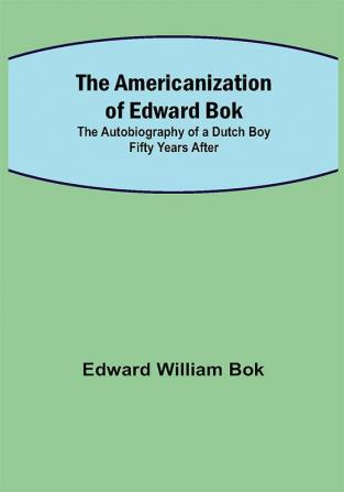 The Americanization of Edward Bok ; The Autobiography of a Dutch Boy Fifty Years After