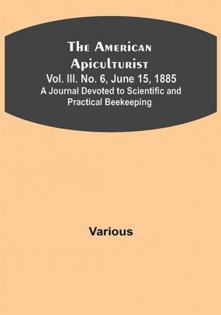 The American Apiculturist. Vol. III. No. 6 June 15 1885; A Journal Devoted to Scientific and Practical Beekeeping