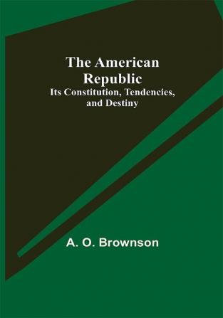 The American Republic: Its Constitution Tendencies and Destiny