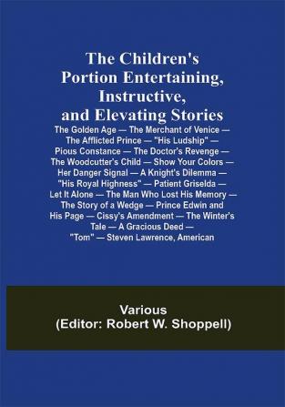 The Children's Portion Entertaining Instructive and Elevating Stories: The Golden Age — The Merchant of Venice — The Afflicted Prince — His Ludship — Pious Constance — The Doctor's Revenge — The Woodcutter's Child — Show Your Colors — Her Danger Signal — A Knight's Dilemma — His Royal Highness — Patient Griselda — Let It Alone — The Man Who Lost His Memory — The Story of a Wedge — Prince Edwin and His Page — Cissy's Amendment — The Winter's Tale — A Gracious Deed — Tom — Steven Lawrence American