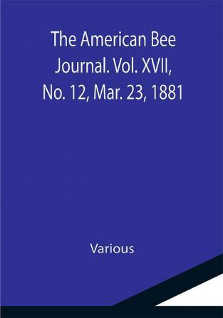 The American Bee Journal. Vol. XVII No. 12 Mar. 23 1881