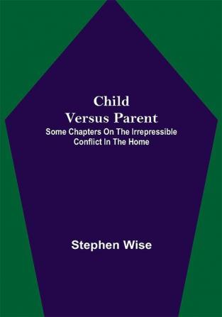 Child Versus Parent; Some Chapters on the Irrepressible Conflict in the Home