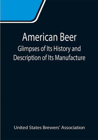 American Beer: Glimpses of Its History and Description of Its Manufacture