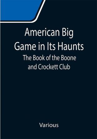 American Big Game in Its Haunts: The Book of the Boone and Crockett Club