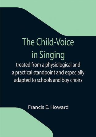 The Child-Voice in Singing; treated from a physiological and a practical standpoint and especially adapted to schools and boy choirs