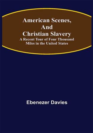 American Scenes and Christian Slavery ; A Recent Tour of Four Thousand Miles in the United States