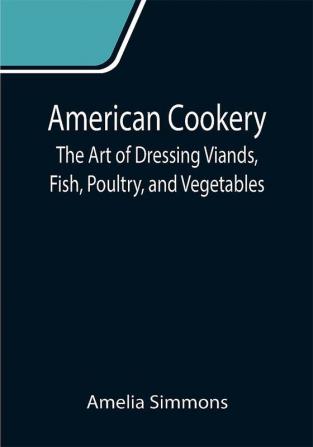 American Cookery: The Art of Dressing Viands Fish Poultry and Vegetables