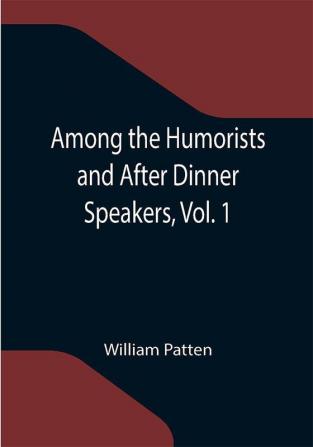 Among the Humorists and After Dinner Speakers Vol. 1 ; A New Collection of Humorous Stories and Anecdotes