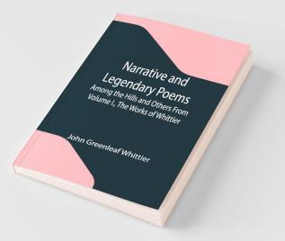 Narrative And Legendary Poems: Among The Hills And Others From Volume I. The Works Of Whittier