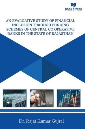 AN EVALUATIVE STUDY OF FINANCIAL INCLUSION THROUGH FUNDING SCHEMES OF CENTRAL CO OPERATIVE BANKS IN THE STATE OF RAJASTHAN