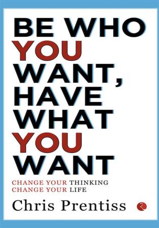 BE WHO YOU WANTHAVE WHAT YOU WANT: Change Your Thinking Change Your Life