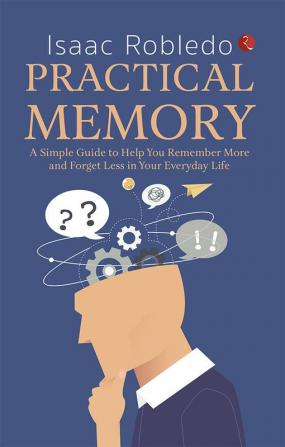 PRACTICAL MEMORY: A Simple Guide to Help You Remember More and Forget Less in Your Everyday Life