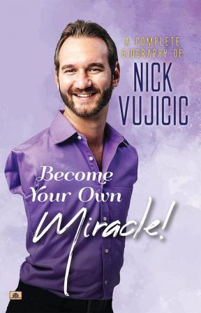 A Complete Biography Of Nick Vujicic : Become Your Own Miracle!