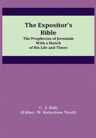 The Expositor's Bible: The Prophecies of Jeremiah With a Sketch of His Life and Times