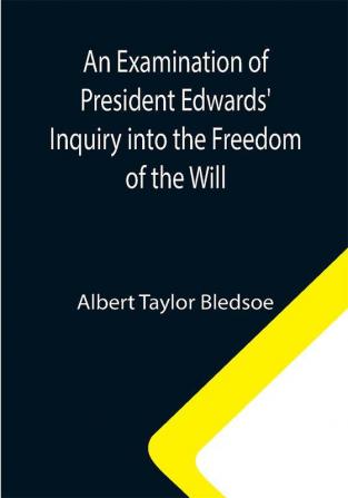 An Examination of President Edwards' Inquiry into the Freedom of the Will