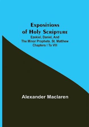 Expositions of Holy Scripture; Ezekiel Daniel and the Minor Prophets. St. Matthew Chapters I to VIII