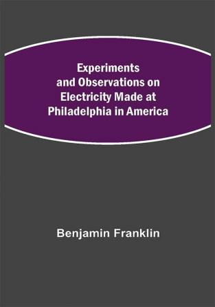 Experiments and Observations on Electricity Made at Philadelphia in America