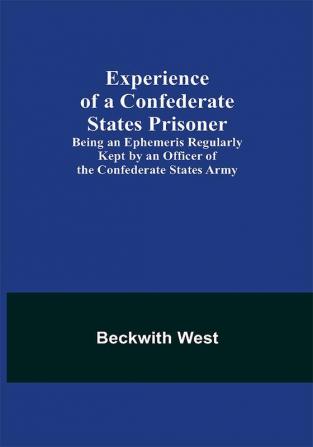 Experience of a Confederate States Prisoner; Being an Ephemeris Regularly Kept by an Officer of the Confederate States Army