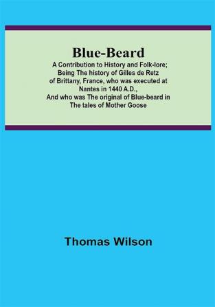 Blue-beard: A Contribution to History and Folk-lore; Being the history of Gilles de Retz of Brittany France who was executed at Nantes in 1440 A.D. and who was the original of Blue-beard in the tales of Mother Goose