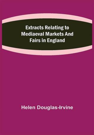 Extracts Relating to Mediaeval Markets and Fairs in England