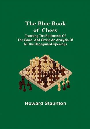 The Blue Book of Chess; Teaching the Rudiments of the Game and Giving an Analysis of All the Recognized Openings