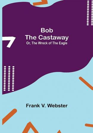 Bob the Castaway; Or The Wreck of the Eagle