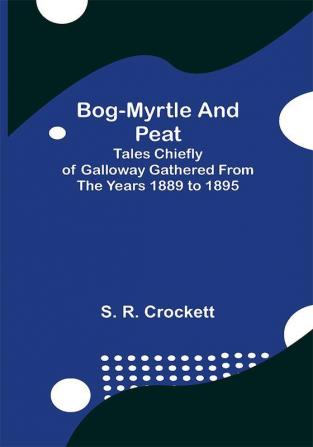 Bog-Myrtle and Peat; Tales Chiefly of Galloway Gathered from the Years 1889 to 1895