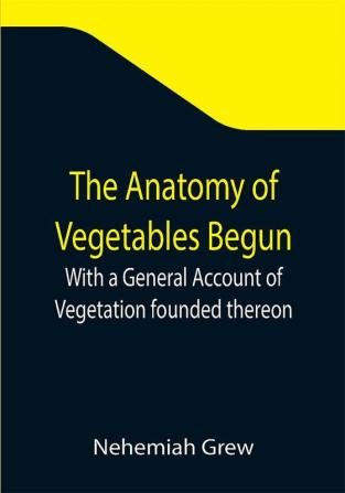 The Anatomy of Vegetables Begun; With a General Account of Vegetation founded thereon