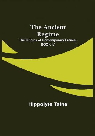 The Ancient Regime; The Origins of Contemporary France BOOK IV