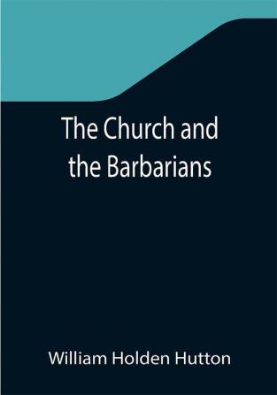 The Church and the Barbarians; Being an Outline of the History of the Church from A.D. 461 to A.D. 1003