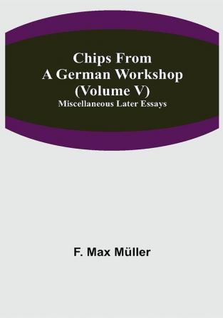 Chips From A German Workshop (Volume V) Miscellaneous Later Essays