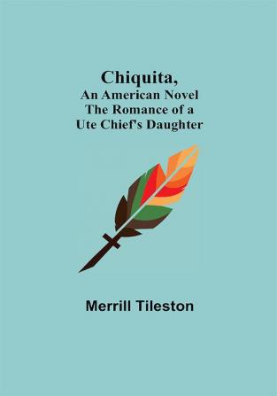 Chiquita An American Novel; The Romance of a Ute Chief's Daughter