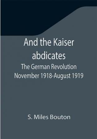 And the Kaiser abdicates: The German Revolution November 1918-August 1919