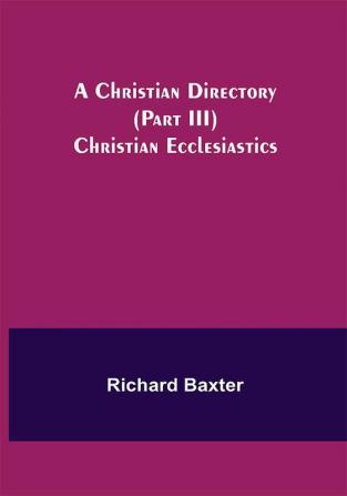 A Christian Directory (Part III) Christian Ecclesiastics