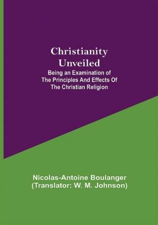 Christianity Unveiled; Being an Examination of the Principles and Effects of the Christian Religion