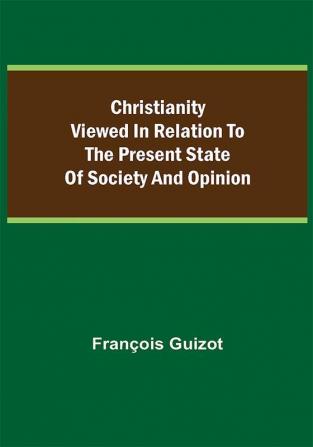 Christianity Viewed In Relation To The Present State Of Society And Opinion.