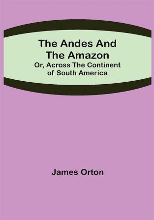 The Andes and the Amazon; Or Across the Continent of South America